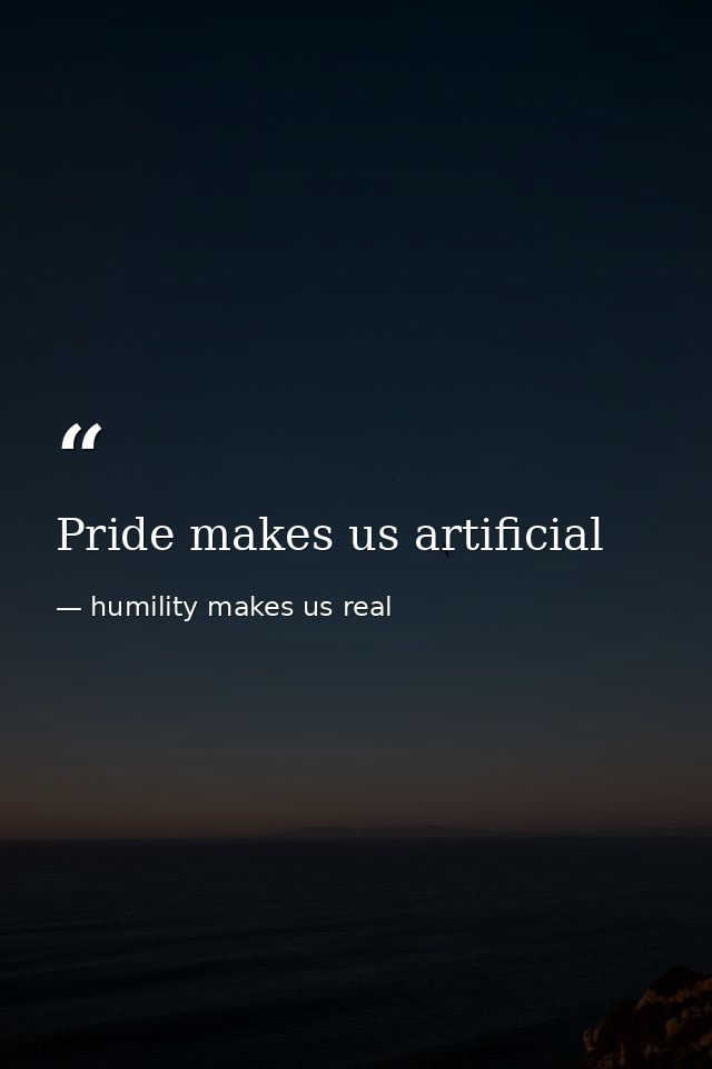 Pride makes us artificial — humility makes us real