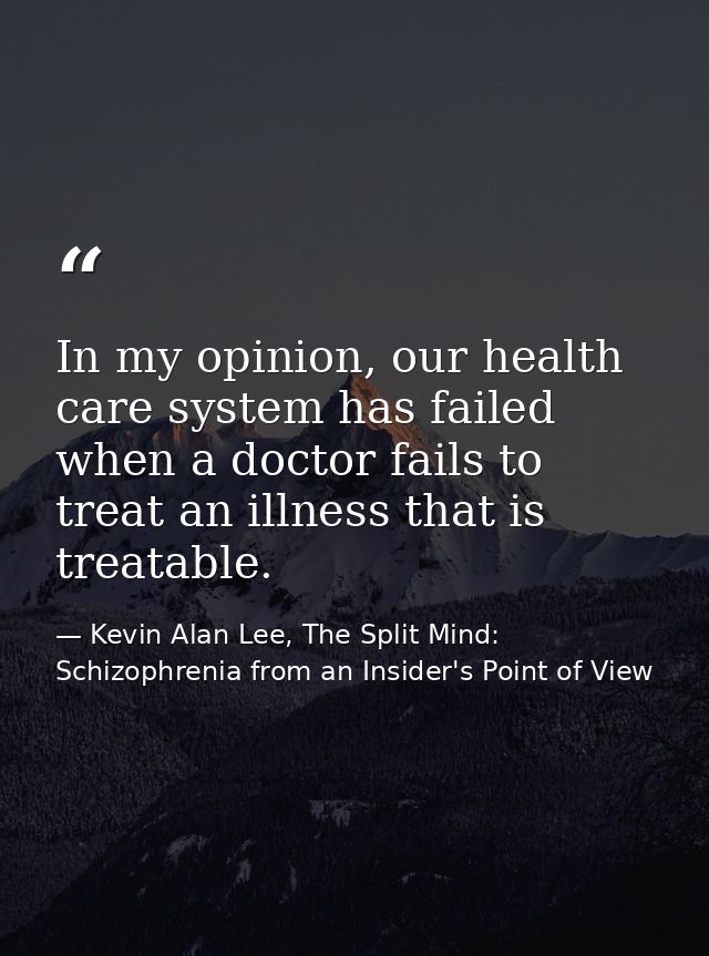 In my opinion, our health care system has failed when a doctor fails to treat an illness that is treatable. — Kevin Alan Lee, The Split Mind: Schizophrenia from an Insider's Point of View