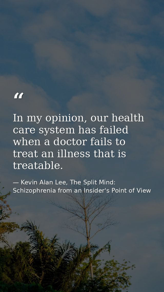 In my opinion, our health care system has failed when a doctor fails to treat an illness that is treatable. — Kevin Alan Lee, The Split Mind: Schizophrenia from an Insider's Point of View