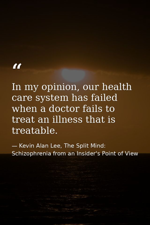 In my opinion, our health care system has failed when a doctor fails to treat an illness that is treatable. — Kevin Alan Lee, The Split Mind: Schizophrenia from an Insider's Point of View