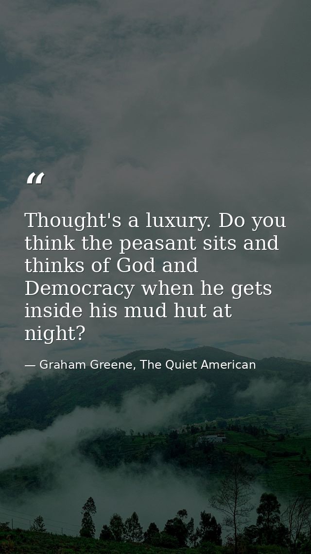 Thought's a luxury. Do you think the peasant sits and thinks of God and Democracy when he gets inside his mud hut at nig — Graham Greene, The Quiet American