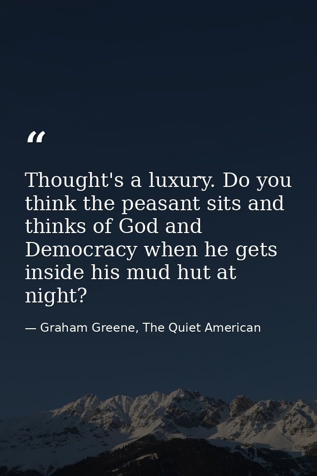 Thought's a luxury. Do you think the peasant sits and thinks of God and Democracy when he gets inside his mud hut at nig — Graham Greene, The Quiet American