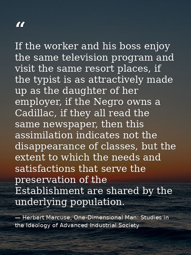 If the worker and his boss enjoy the same television program and visit the same resort places, if the typist is as attra — Herbert Marcuse, One-Dimensional Man: Studies in the Ideology of Advanced Industrial Society