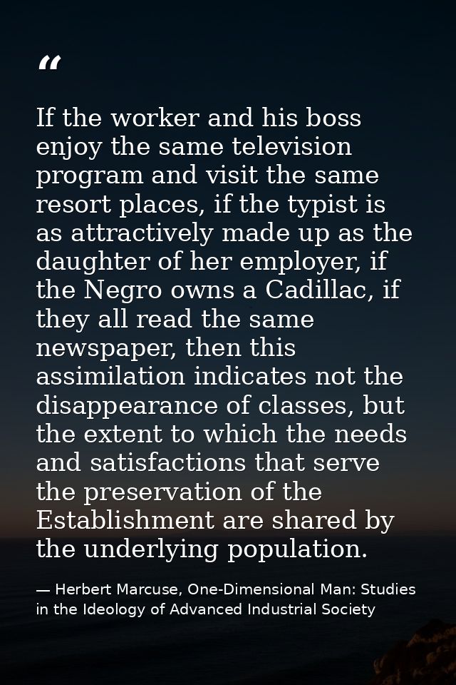 If the worker and his boss enjoy the same television program and visit the same resort places, if the typist is as attra — Herbert Marcuse, One-Dimensional Man: Studies in the Ideology of Advanced Industrial Society
