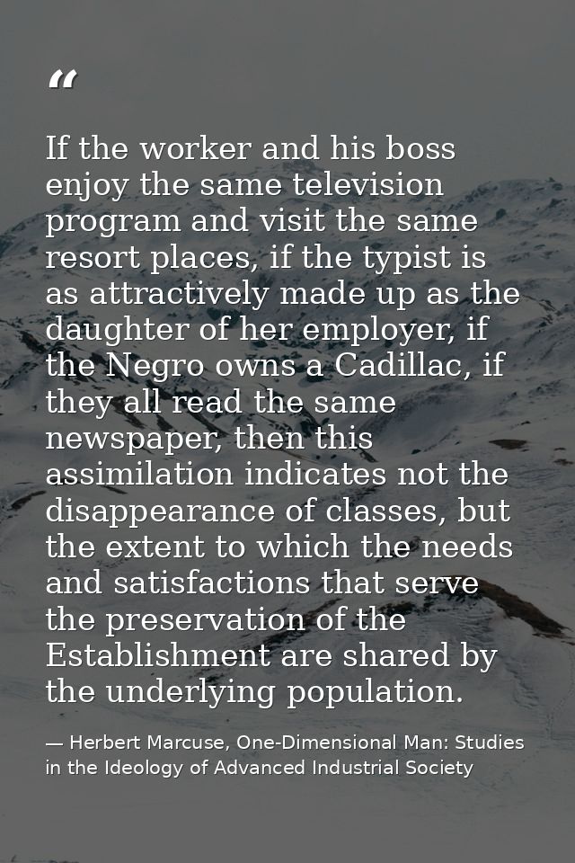 If the worker and his boss enjoy the same television program and visit the same resort places, if the typist is as attra — Herbert Marcuse, One-Dimensional Man: Studies in the Ideology of Advanced Industrial Society