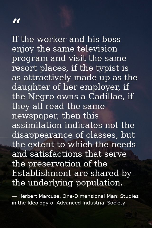 If the worker and his boss enjoy the same television program and visit the same resort places, if the typist is as attra — Herbert Marcuse, One-Dimensional Man: Studies in the Ideology of Advanced Industrial Society