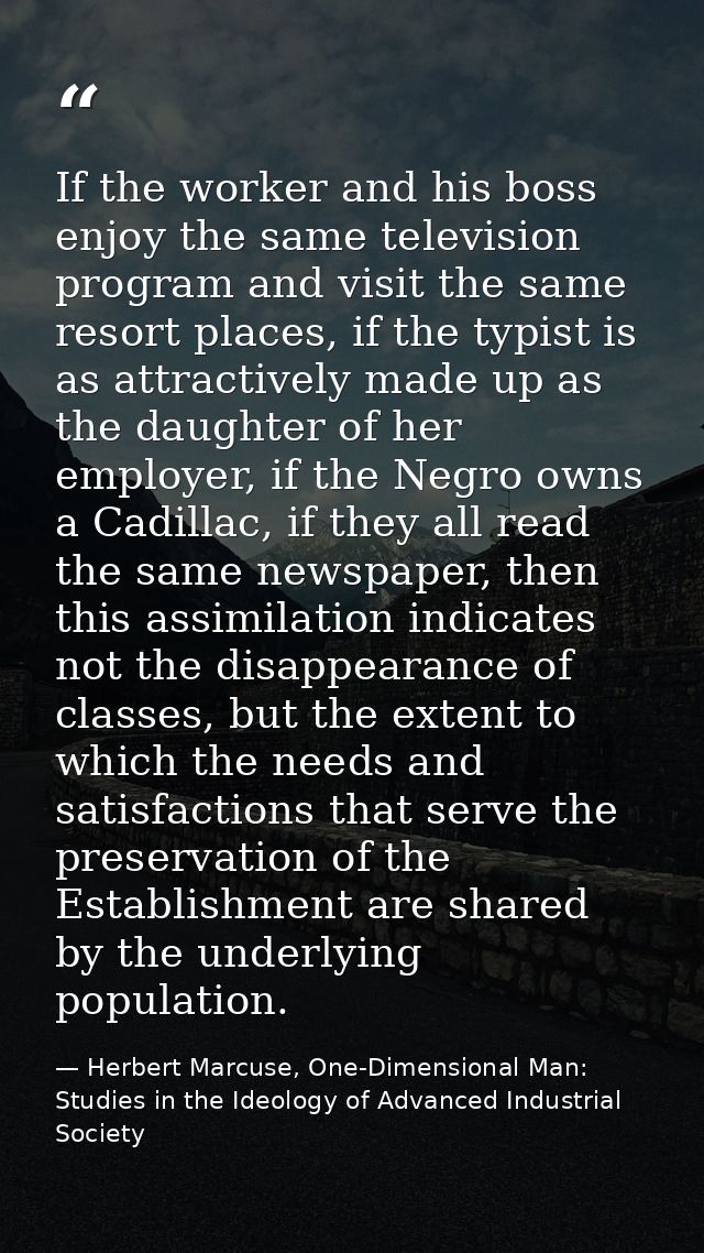If the worker and his boss enjoy the same television program and visit the same resort places, if the typist is as attra — Herbert Marcuse, One-Dimensional Man: Studies in the Ideology of Advanced Industrial Society