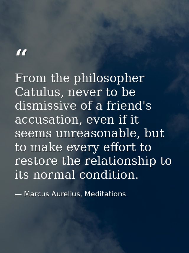 From the philosopher Catulus, never to be dismissive of a friend's accusation, even if it seems unreasonable, but to mak — Marcus Aurelius, Meditations