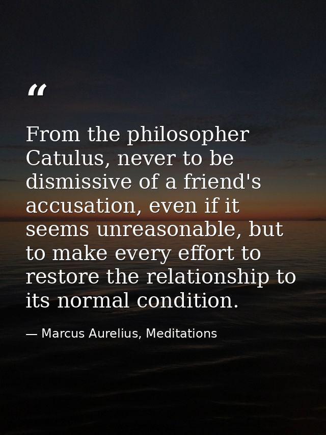 From the philosopher Catulus, never to be dismissive of a friend's accusation, even if it seems unreasonable, but to mak — Marcus Aurelius, Meditations