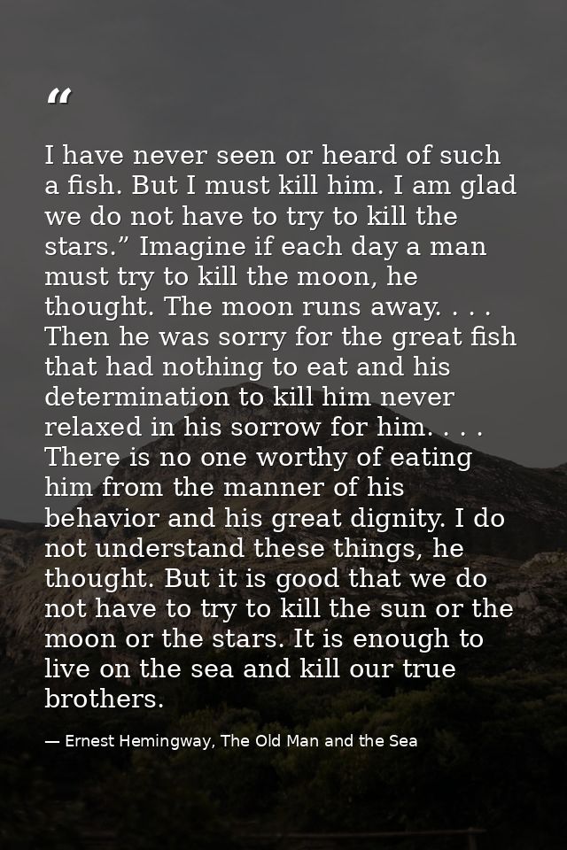 I have never seen or heard of such a fish. But I must kill him. I am glad we do not have to try to kill the stars.” Imag — Ernest Hemingway, The Old Man and the Sea