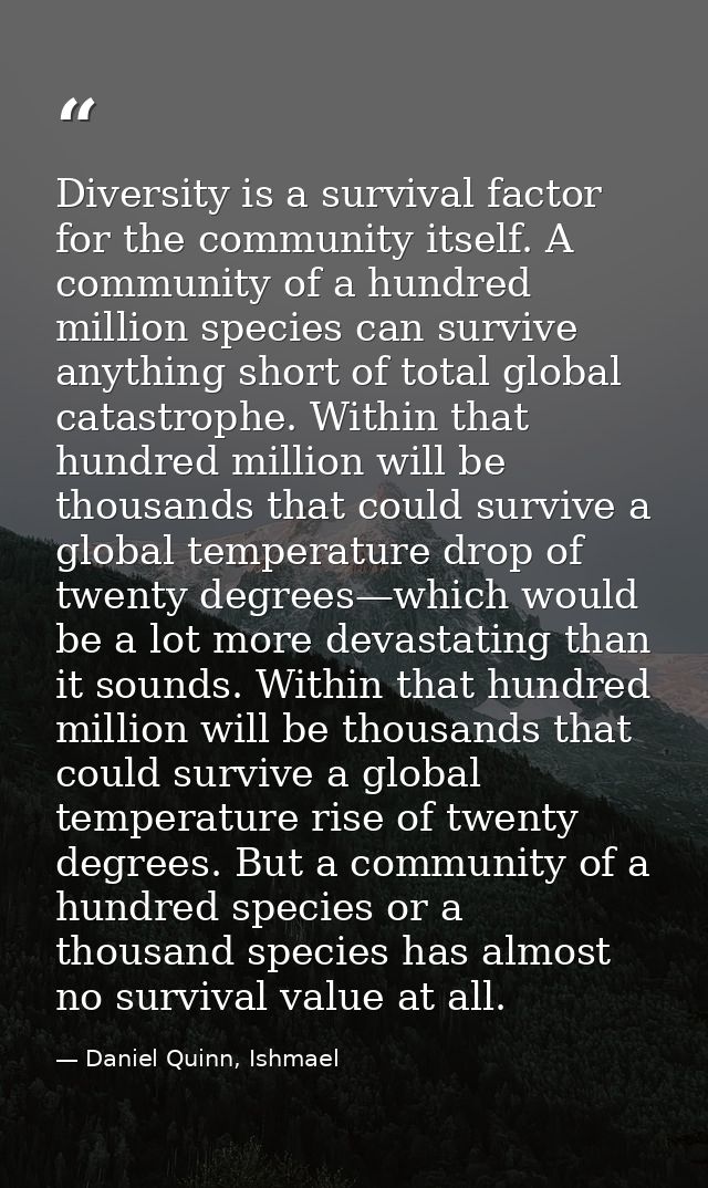 Diversity is a survival factor for the community itself. A community of a hundred million species can survive anything s — Daniel Quinn, Ishmael