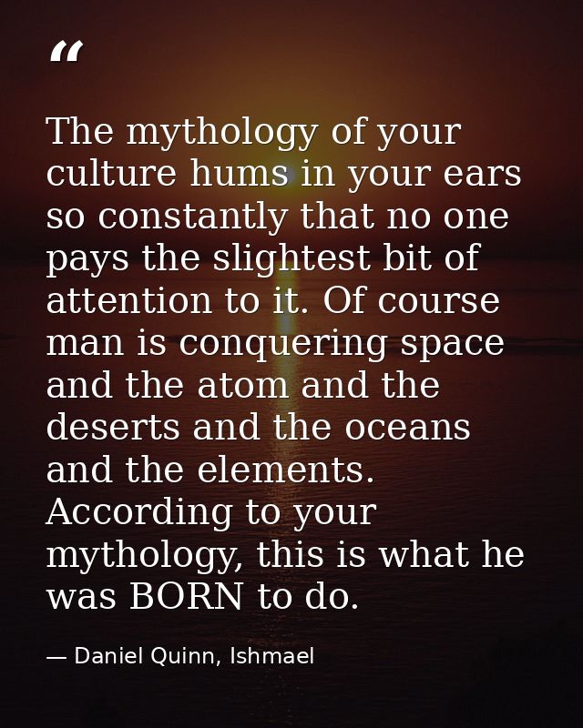 The mythology of your culture hums in your ears so constantly that no one pays the slightest bit of attention to it. Of  — Daniel Quinn, Ishmael