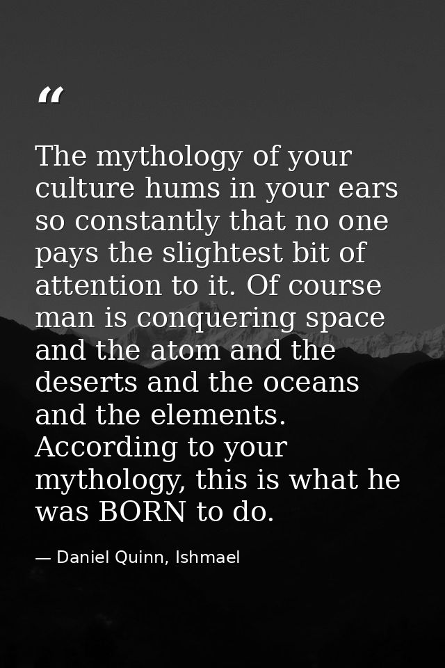 The mythology of your culture hums in your ears so constantly that no one pays the slightest bit of attention to it. Of  — Daniel Quinn, Ishmael