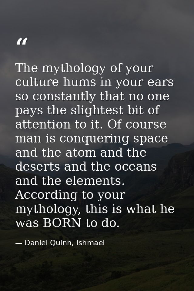 The mythology of your culture hums in your ears so constantly that no one pays the slightest bit of attention to it. Of  — Daniel Quinn, Ishmael