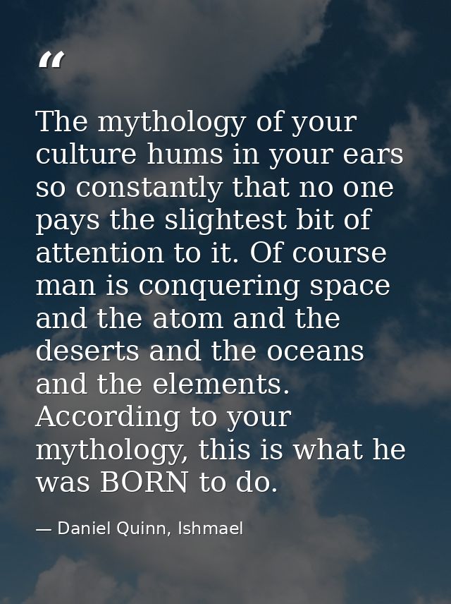 The mythology of your culture hums in your ears so constantly that no one pays the slightest bit of attention to it. Of  — Daniel Quinn, Ishmael