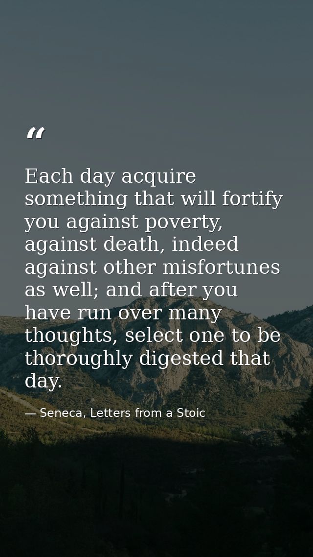 Each day acquire something that will fortify you against poverty, against death, indeed against other misfortunes as wel — Seneca, Letters from a Stoic