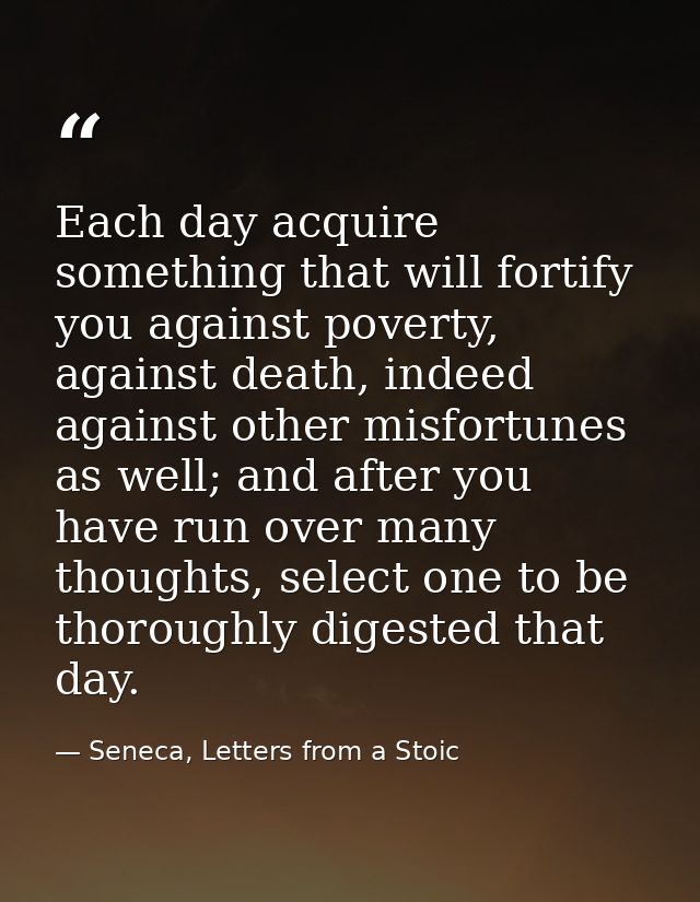 Each day acquire something that will fortify you against poverty, against death, indeed against other misfortunes as wel — Seneca, Letters from a Stoic