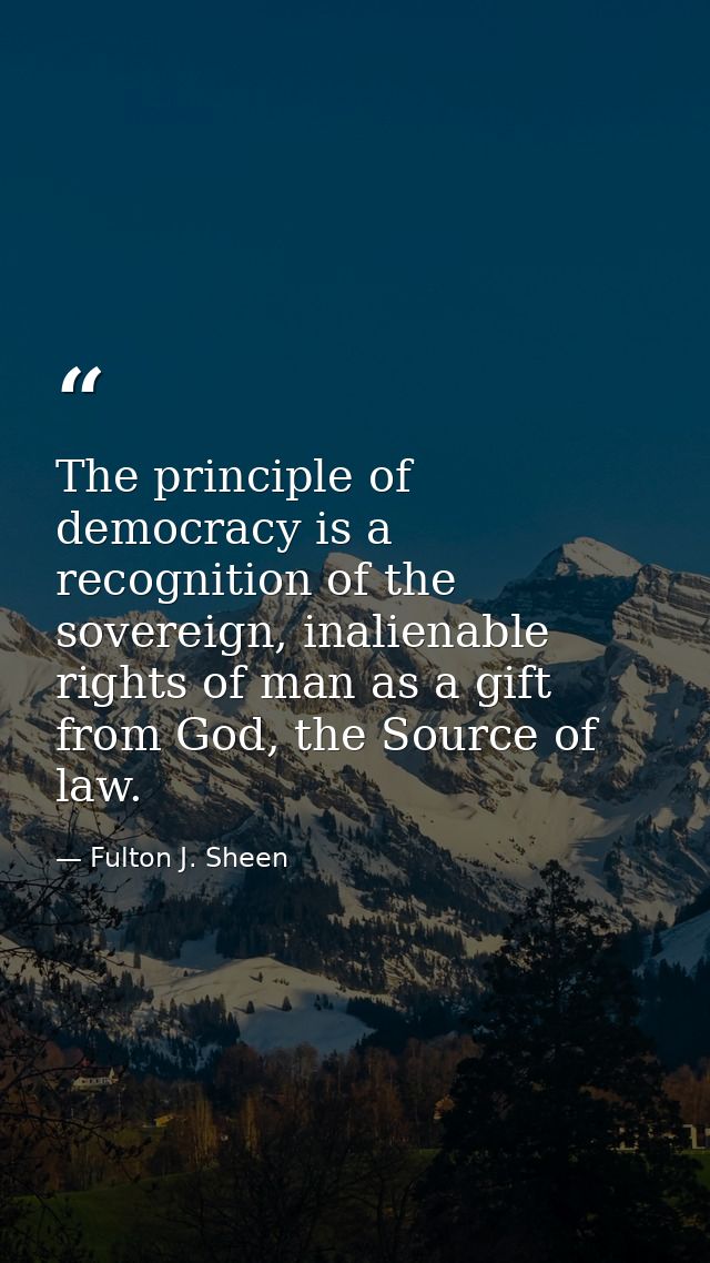 The principle of democracy is a recognition of the sovereign, inalienable rights of man as a gift from God, the Source o — Fulton J. Sheen