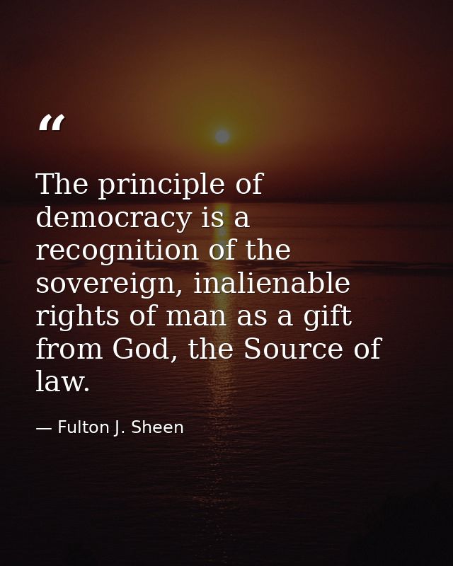 The principle of democracy is a recognition of the sovereign, inalienable rights of man as a gift from God, the Source o — Fulton J. Sheen