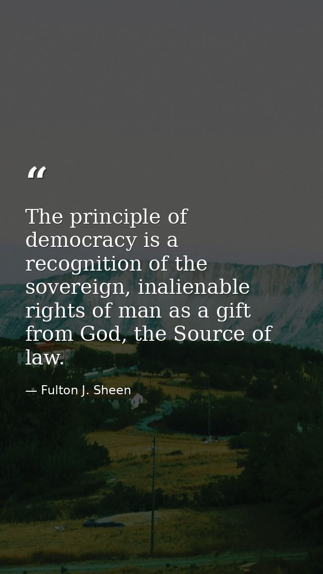 The principle of democracy is a recognition of the sovereign, inalienable rights of man as a gift from God, the Source o — Fulton J. Sheen