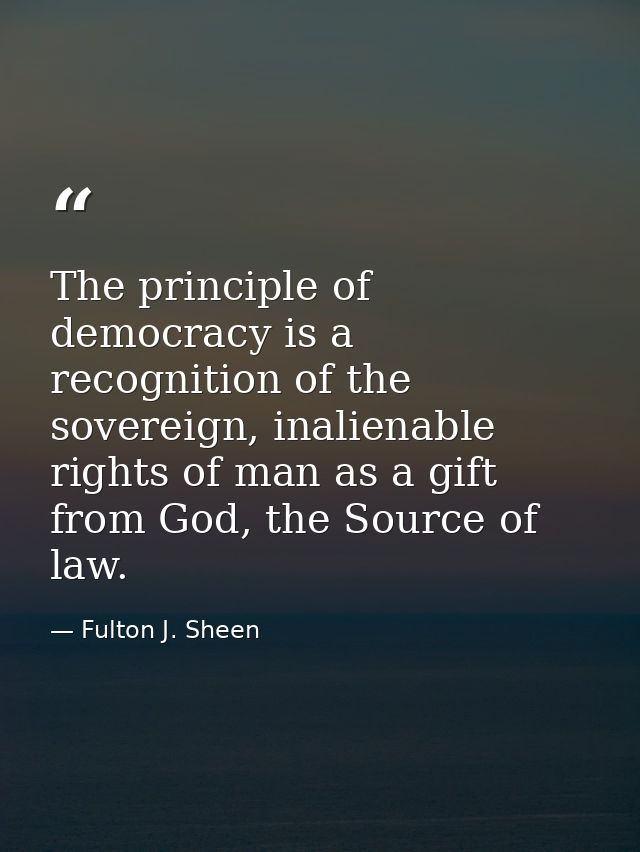 The principle of democracy is a recognition of the sovereign, inalienable rights of man as a gift from God, the Source o — Fulton J. Sheen