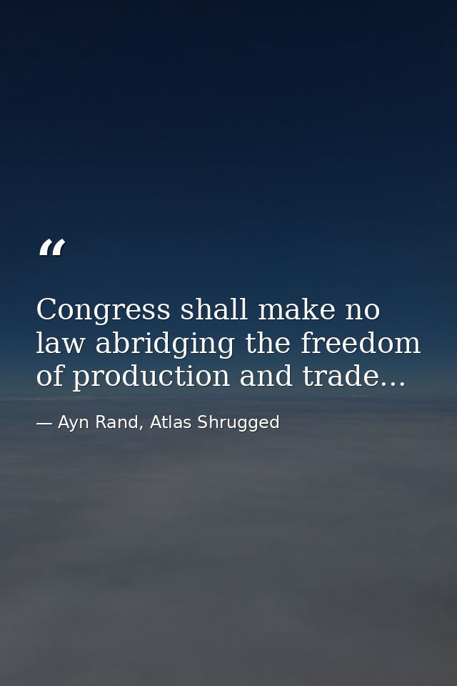 Congress shall make no law abridging the freedom of production and trade... — Ayn Rand, Atlas Shrugged