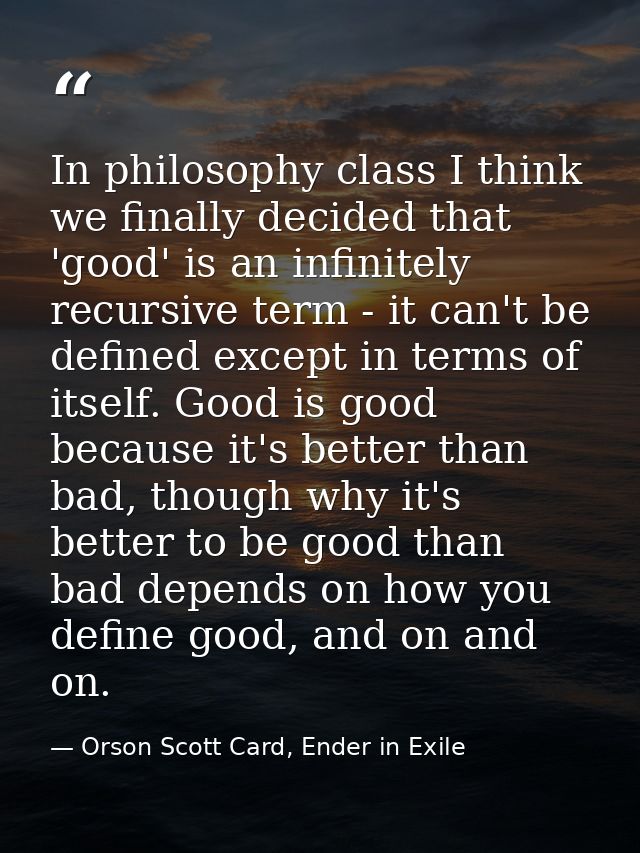 In philosophy class I think we finally decided that 'good' is an infinitely recursive term - it can't be defined except  — Orson Scott Card, Ender in Exile