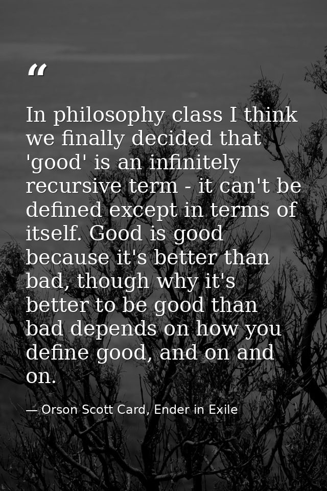 In philosophy class I think we finally decided that 'good' is an infinitely recursive term - it can't be defined except  — Orson Scott Card, Ender in Exile