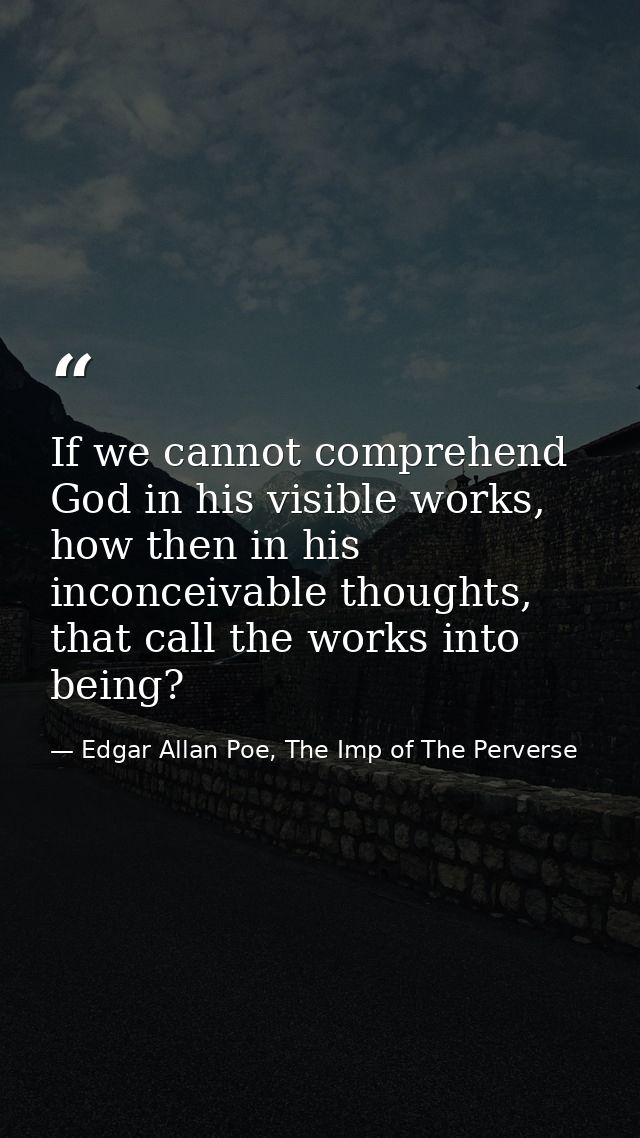 If we cannot comprehend God in his visible works, how then in his inconceivable thoughts, that call the works into being — Edgar Allan Poe, The Imp of The Perverse