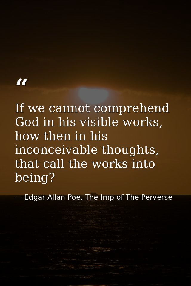 If we cannot comprehend God in his visible works, how then in his inconceivable thoughts, that call the works into being — Edgar Allan Poe, The Imp of The Perverse