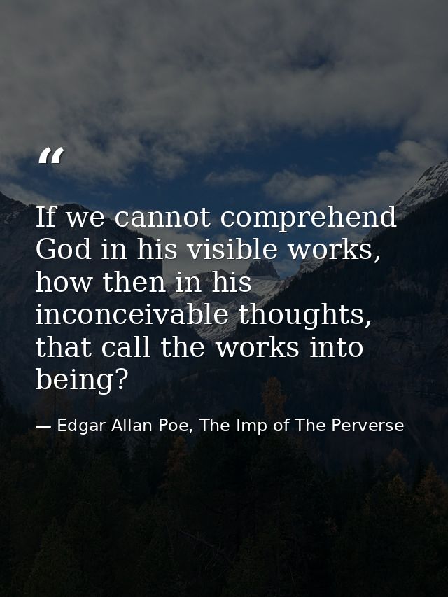 If we cannot comprehend God in his visible works, how then in his inconceivable thoughts, that call the works into being — Edgar Allan Poe, The Imp of The Perverse