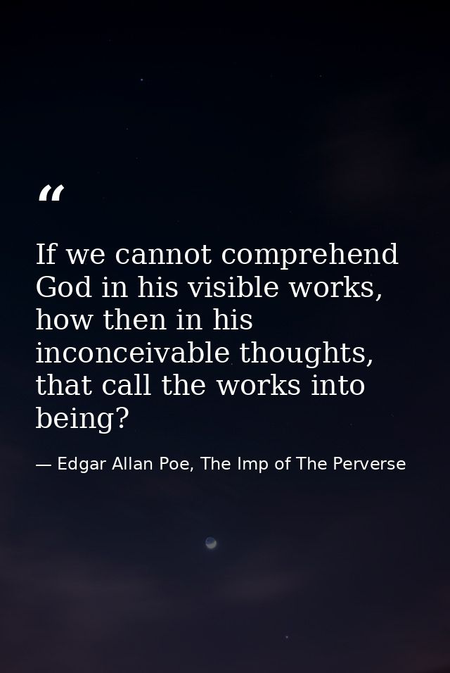 If we cannot comprehend God in his visible works, how then in his inconceivable thoughts, that call the works into being — Edgar Allan Poe, The Imp of The Perverse