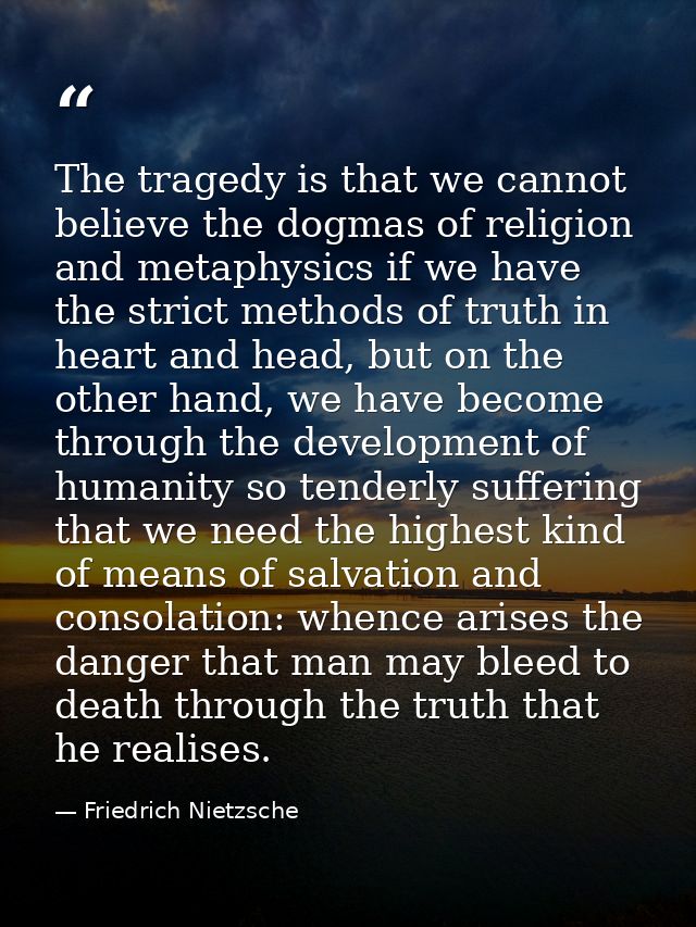 The tragedy is that we cannot believe the dogmas of religion and metaphysics if we have the strict methods of truth in h — Friedrich Nietzsche