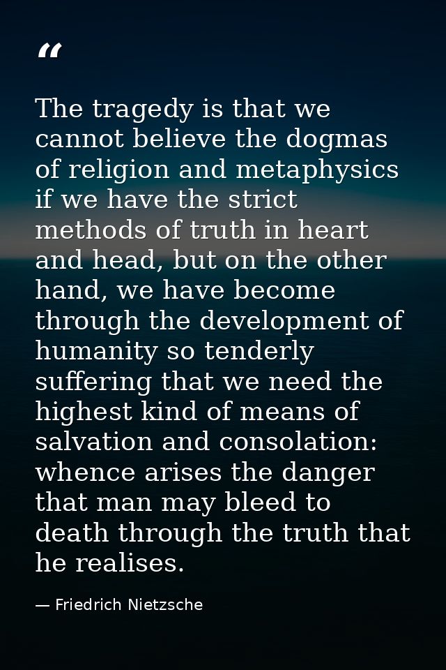 The tragedy is that we cannot believe the dogmas of religion and metaphysics if we have the strict methods of truth in h — Friedrich Nietzsche