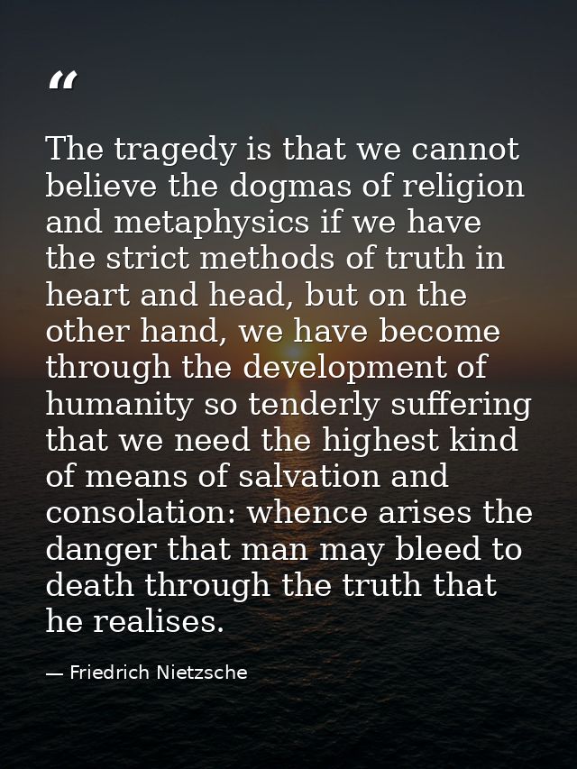 The tragedy is that we cannot believe the dogmas of religion and metaphysics if we have the strict methods of truth in h — Friedrich Nietzsche