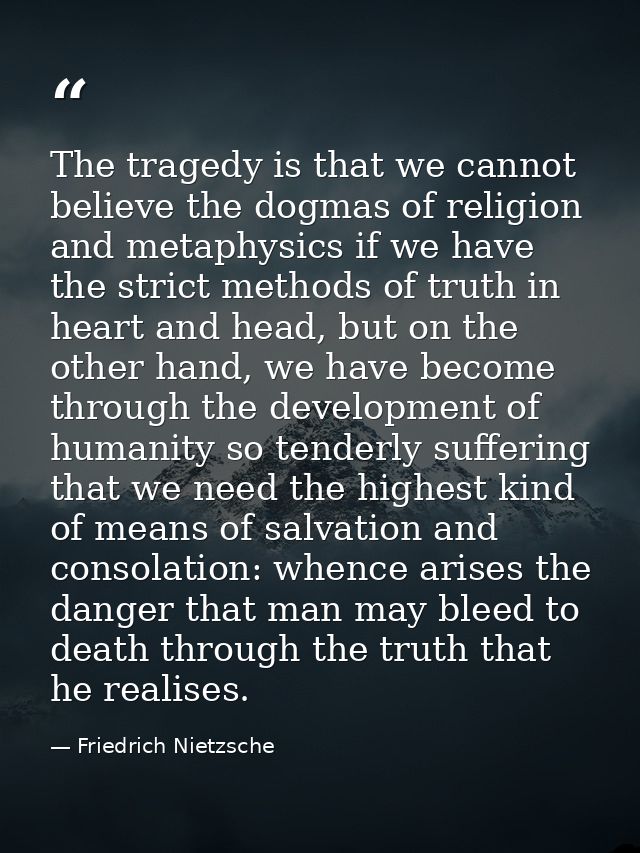 The tragedy is that we cannot believe the dogmas of religion and metaphysics if we have the strict methods of truth in h — Friedrich Nietzsche