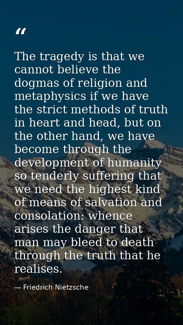 The tragedy is that we cannot believe the dogmas of religion and metaphysics if we have the strict methods of truth in h — Friedrich Nietzsche