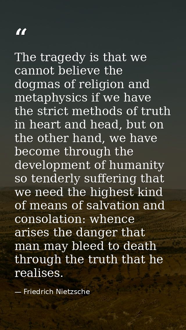 The tragedy is that we cannot believe the dogmas of religion and metaphysics if we have the strict methods of truth in h — Friedrich Nietzsche