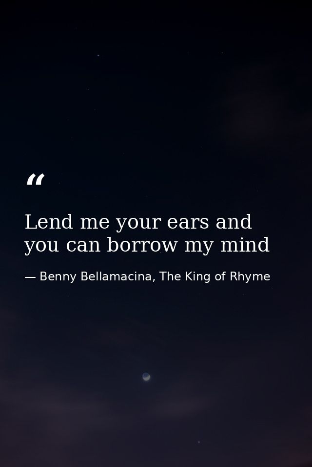 Lend me your ears and you can borrow my mind — Benny Bellamacina, The King of Rhyme