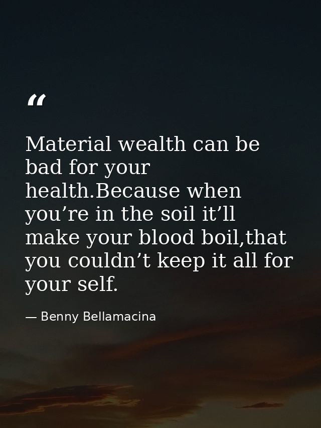 Material wealth can be bad for your health.Because when you’re in the soil it’ll make your blood boil,that you couldn’t  — Benny Bellamacina
