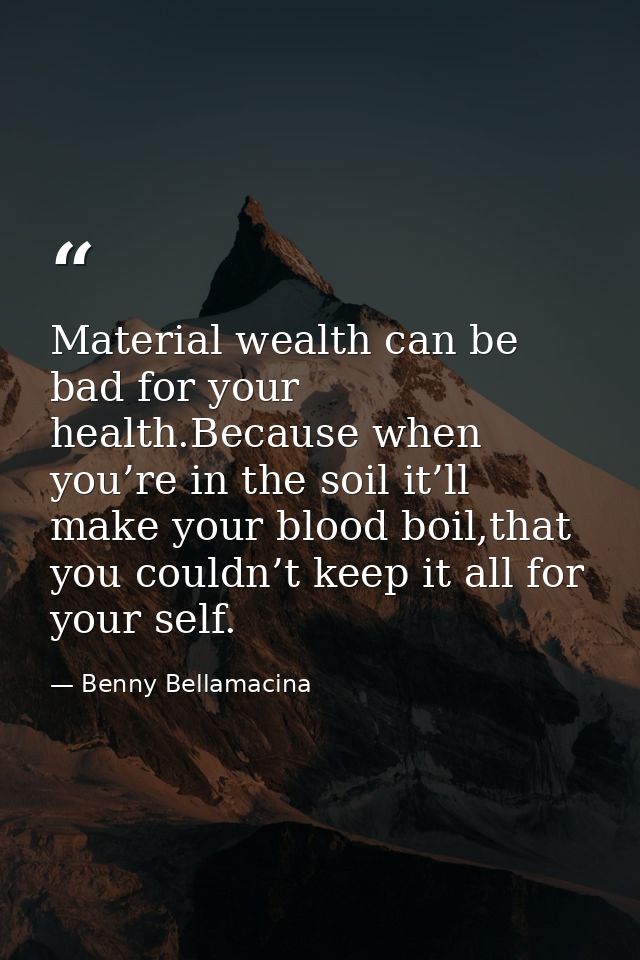 Material wealth can be bad for your health.Because when you’re in the soil it’ll make your blood boil,that you couldn’t  — Benny Bellamacina