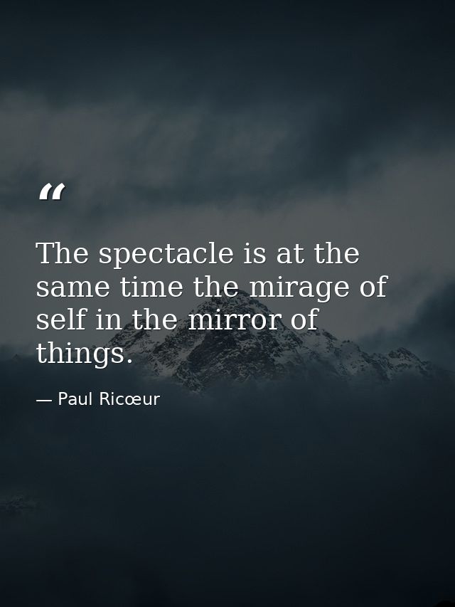 The spectacle is at the same time the mirage of self in the mirror of things. — Paul Ricœur