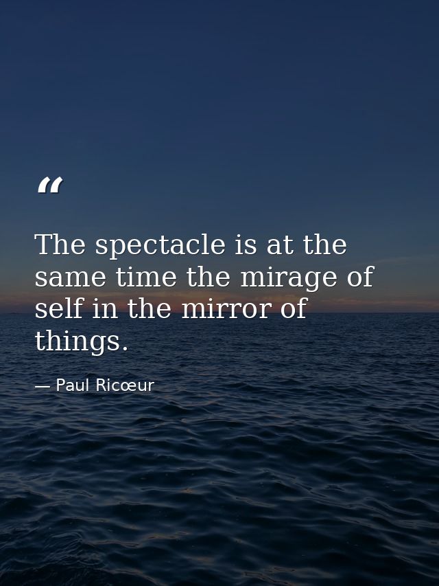 The spectacle is at the same time the mirage of self in the mirror of things. — Paul Ricœur