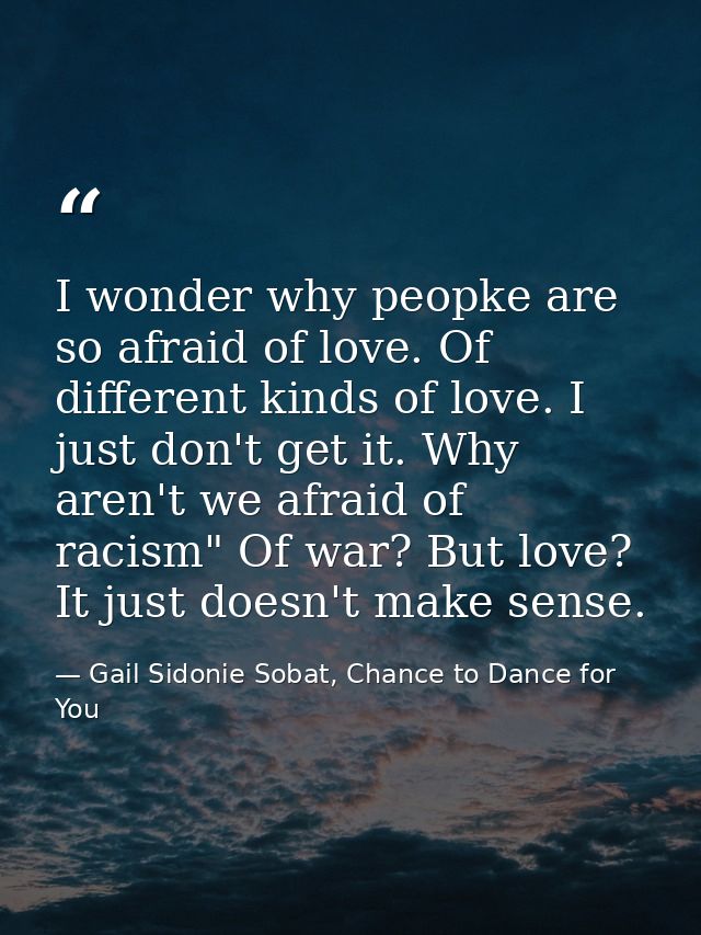 I wonder why peopke are so afraid of love. Of different kinds of love. I just don't get it. Why aren't we afraid of raci — Gail Sidonie Sobat, Chance to Dance for You