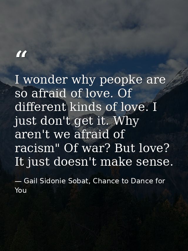 I wonder why peopke are so afraid of love. Of different kinds of love. I just don't get it. Why aren't we afraid of raci — Gail Sidonie Sobat, Chance to Dance for You