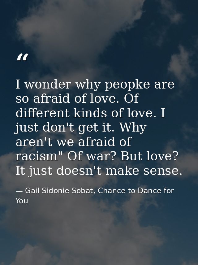 I wonder why peopke are so afraid of love. Of different kinds of love. I just don't get it. Why aren't we afraid of raci — Gail Sidonie Sobat, Chance to Dance for You