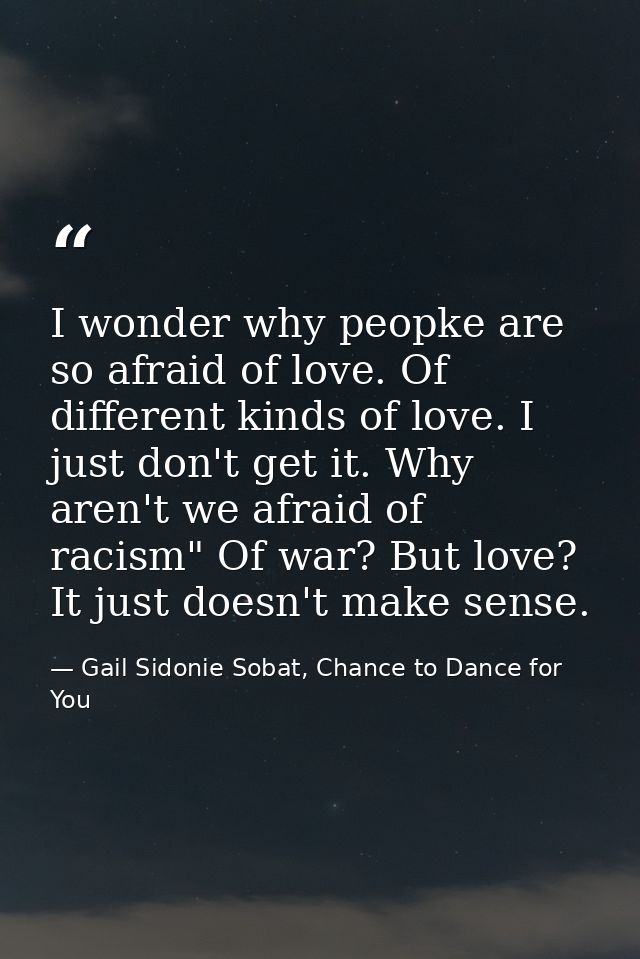 I wonder why peopke are so afraid of love. Of different kinds of love. I just don't get it. Why aren't we afraid of raci — Gail Sidonie Sobat, Chance to Dance for You