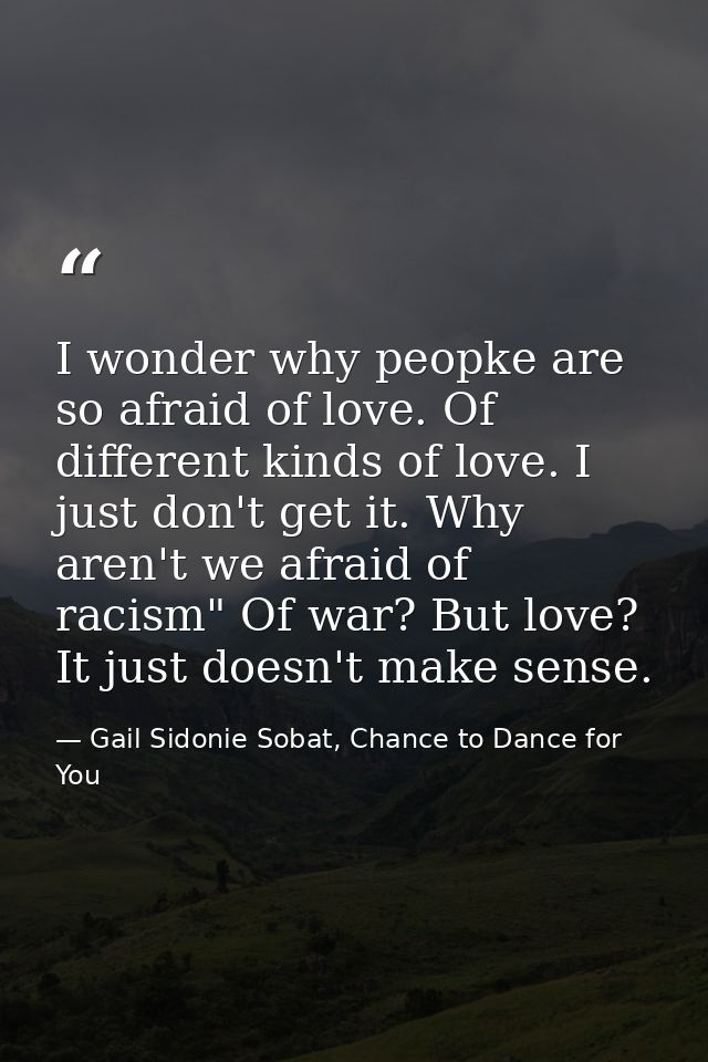 I wonder why peopke are so afraid of love. Of different kinds of love. I just don't get it. Why aren't we afraid of raci — Gail Sidonie Sobat, Chance to Dance for You