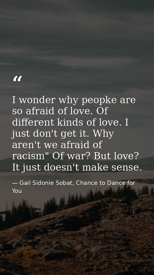 I wonder why peopke are so afraid of love. Of different kinds of love. I just don't get it. Why aren't we afraid of raci — Gail Sidonie Sobat, Chance to Dance for You