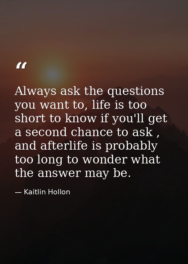 Always ask the questions you want to, life is too short to know if you'll get a second chance to ask , and afterlife is  — Kaitlin Hollon